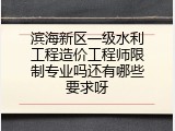滨海新区一级水利工程造价工程师限制专业吗还有哪些要求呀