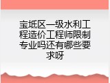 宝坻区一级水利工程造价工程师限制专业吗还有哪些要求呀