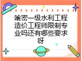 哈密一级水利工程造价工程师限制专业吗还有哪些要求呀