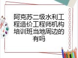 阿克苏二级水利工程造价工程师机构培训班当地周边的有吗