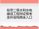 哈密二级水利水电建造工程师证报考条件官网具体入口