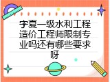 宁夏一级水利工程造价工程师限制专业吗还有哪些要求呀