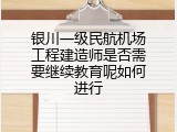 银川一级民航机场工程建造师是否需要继续教育呢如何进行