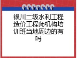 银川二级水利工程造价工程师机构培训班当地周边的有吗