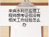 来宾水利总监理工程师想考证但没有相关工作经验怎么办