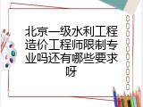 北京一级水利工程造价工程师限制专业吗还有哪些要求呀