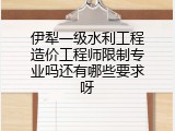 伊犁一级水利工程造价工程师限制专业吗还有哪些要求呀