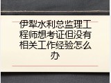 伊犁水利总监理工程师想考证但没有相关工作经验怎么办