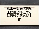 和田一级民航机场工程建造师证书考试通过后怎么找工作