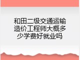 和田二级交通运输造价工程师大概多少学费好就业吗