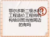 鄂尔多斯二级水利工程造价工程师机构培训班当地周边的有吗