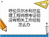 呼伦贝尔水利总监理工程师想考证但没有相关工作经验怎么办
