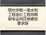鄂尔多斯一级水利工程造价工程师限制专业吗还有哪些要求呀