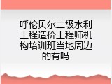 呼伦贝尔二级水利工程造价工程师机构培训班当地周边的有吗