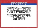 鄂尔多斯一级民航机场工程建造师是否需要继续教育呢如何进行