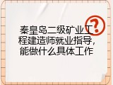 秦皇岛二级矿业工程建造师就业指导，能做什么具体工作
