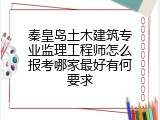 秦皇岛土木建筑专业监理工程师怎么报考哪家最好有何要求