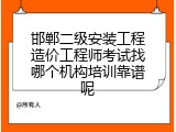 邯郸二级安装工程造价工程师考试找哪个机构培训靠谱呢