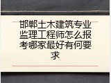 邯郸土木建筑专业监理工程师怎么报考哪家最好有何要求