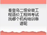 秦皇岛二级安装工程造价工程师考试找哪个机构培训靠谱呢