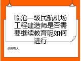 临沧一级民航机场工程建造师是否需要继续教育呢如何进行