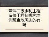 普洱二级水利工程造价工程师机构培训班当地周边的有吗