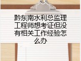 黔东南水利总监理工程师想考证但没有相关工作经验怎么办