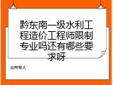 黔东南一级水利工程造价工程师限制专业吗还有哪些要求呀