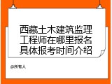 西藏土木建筑监理工程师在哪里报名具体报考时间介绍