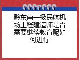 黔东南一级民航机场工程建造师是否需要继续教育呢如何进行