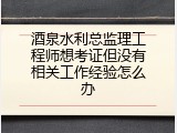 酒泉水利总监理工程师想考证但没有相关工作经验怎么办