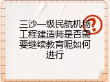 三沙一级民航机场工程建造师是否需要继续教育呢如何进行