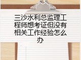 三沙水利总监理工程师想考证但没有相关工作经验怎么办