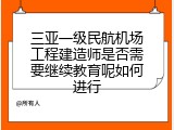 三亚一级民航机场工程建造师是否需要继续教育呢如何进行