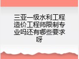 三亚一级水利工程造价工程师限制专业吗还有哪些要求呀