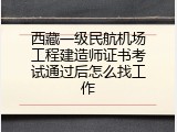 西藏一级民航机场工程建造师证书考试通过后怎么找工作