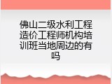 佛山二级水利工程造价工程师机构培训班当地周边的有吗