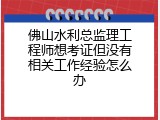 佛山水利总监理工程师想考证但没有相关工作经验怎么办