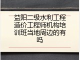 益阳二级水利工程造价工程师机构培训班当地周边的有吗