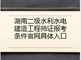 湖南二级水利水电建造工程师证报考条件官网具体入口