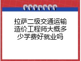拉萨二级交通运输造价工程师大概多少学费好就业吗