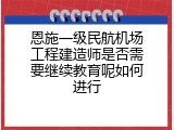 恩施一级民航机场工程建造师是否需要继续教育呢如何进行
