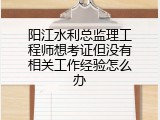 阳江水利总监理工程师想考证但没有相关工作经验怎么办