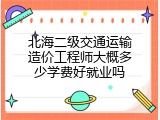 北海二级交通运输造价工程师大概多少学费好就业吗