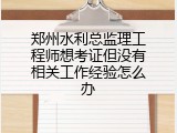 郑州水利总监理工程师想考证但没有相关工作经验怎么办