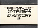 郑州一级水利工程造价工程师限制专业吗还有哪些要求呀