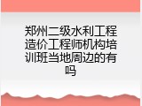 郑州二级水利工程造价工程师机构培训班当地周边的有吗