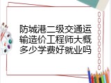 防城港二级交通运输造价工程师大概多少学费好就业吗