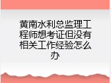 黄南水利总监理工程师想考证但没有相关工作经验怎么办