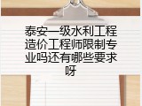 泰安一级水利工程造价工程师限制专业吗还有哪些要求呀